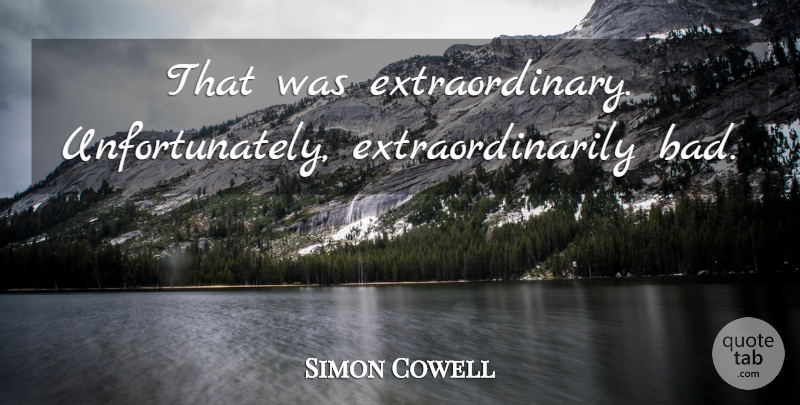 Simon Cowell Quote About Extraordinary: That Was Extraordinary Unfortunately Extraordinarily...