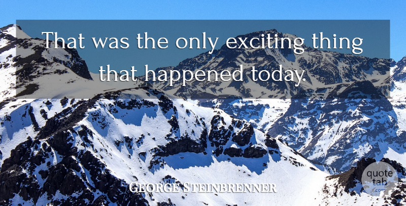 George Steinbrenner Quote About Exciting, Happened: That Was The Only Exciting...