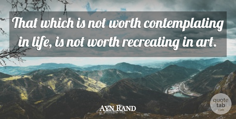 Ayn Rand Quote About Art, Life Is, Contemplation: That Which Is Not Worth...
