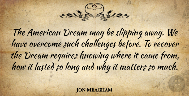 Jon Meacham Quote About Came, Knowing, Lasted, Matters, Recover: The American Dream May Be...