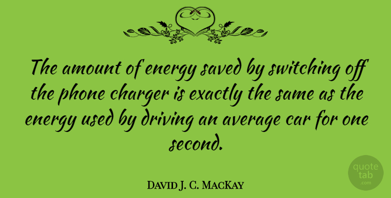 David J. C. MacKay Quote About Amount, Average, Car, Driving, Energy: The Amount Of Energy Saved...