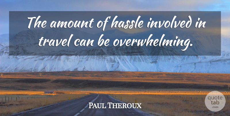 Paul Theroux Quote About Travel, Hassle, Overwhelming: The Amount Of Hassle Involved...