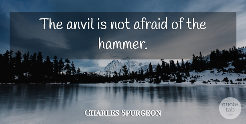 Charles Spurgeon Quote About Anvils, Hammers, Not Afraid: The Anvil Is Not Afraid...