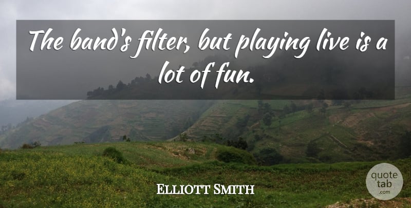 Elliott Smith Quote About Fun, Filters, Band: The Bands Filter But Playing...