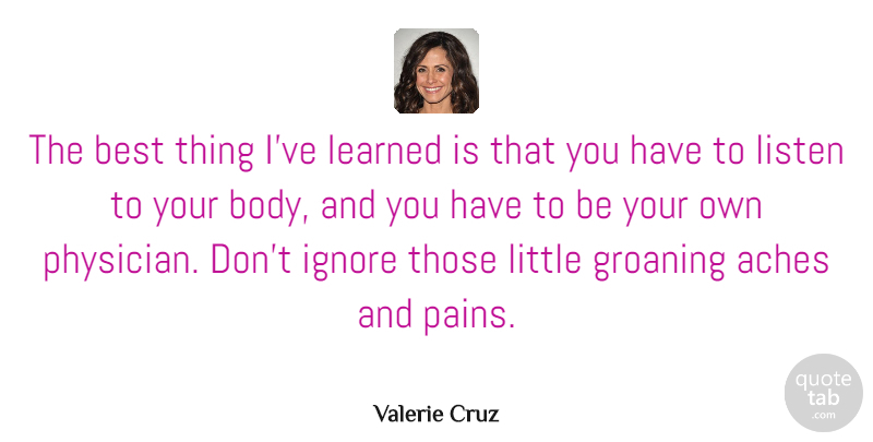 Valerie Cruz Quote About Aches, Best, Ignore, Learned: The Best Thing Ive Learned...