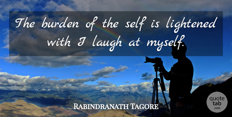 Rabindranath Tagore Quote About Inspirational, Laughter, Self: The Burden Of The Self...