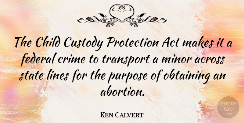 Ken Calvert Quote About Children, Abortion, Purpose: The Child Custody Protection Act...