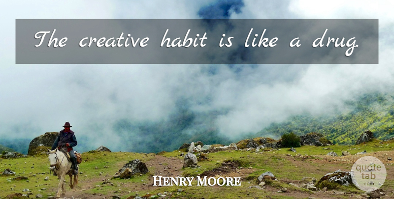 Henry Moore Quote About Creative, Drug, Lasts: The Creative Habit Is Like...