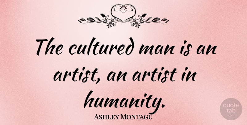 Ashley Montagu Quote About Men, Artist, Humanity: The Cultured Man Is An...
