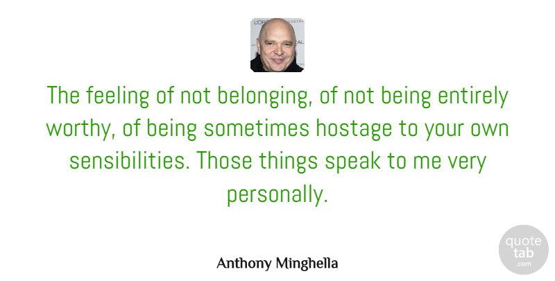 Anthony Minghella Quote About Feelings, Sometimes, Speak: The Feeling Of Not Belonging...