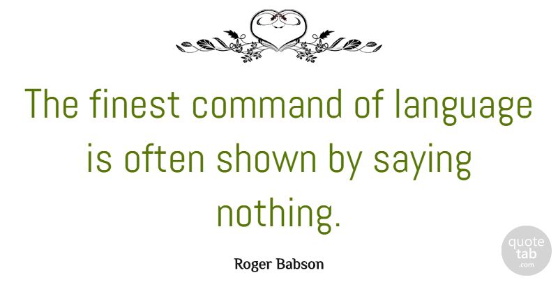 Roger Babson Quote About Saying Nothing, Language, Finest: The Finest Command Of Language...