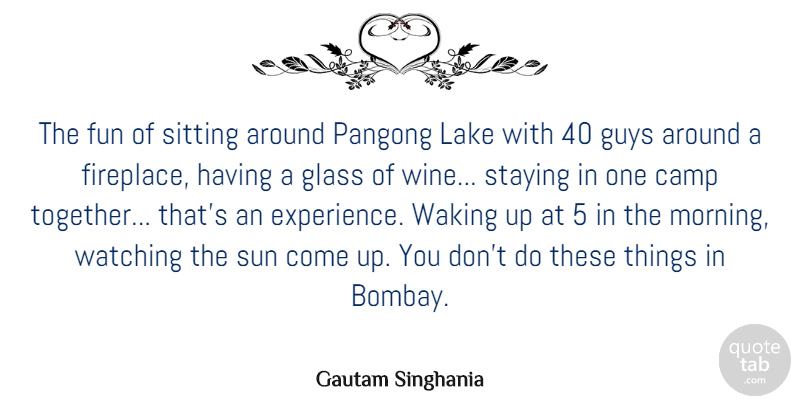 Gautam Singhania Quote About Camp, Experience, Fun, Glass, Guys: The Fun Of Sitting Around...