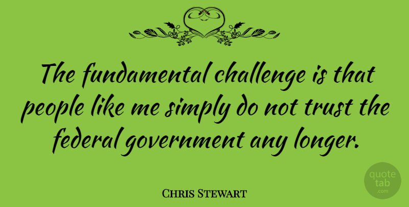 Chris Stewart Quote About Federal, Government, People, Simply, Trust: The Fundamental Challenge Is That...