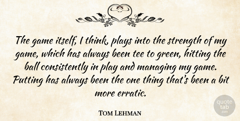 Tom Lehman Quote About Ball, Bit, Hitting, Managing, Plays: The Game Itself I Think...
