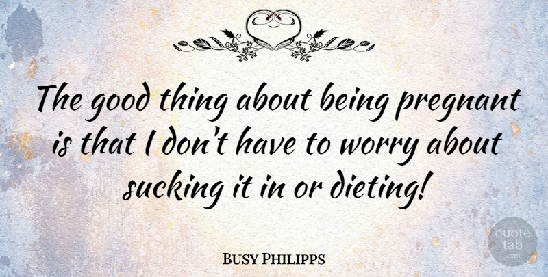 Busy Philipps Quote About Worry, Dieting, Good Things: The Good Thing About Being...