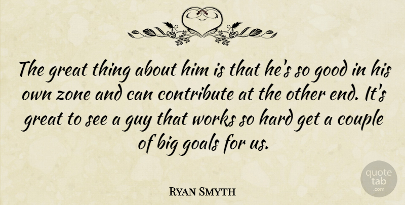 Ryan Smyth Quote About Contribute, Couple, Goals, Good, Great: The Great Thing About Him...