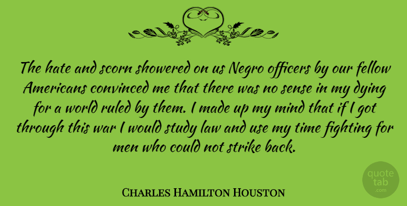 Charles Hamilton Houston Quote About Convinced, Dying, Fellow, Fighting, Hate: The Hate And Scorn Showered...