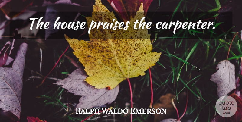 Ralph Waldo Emerson Quote About Achievement, House, Praise: The House Praises The Carpenter...