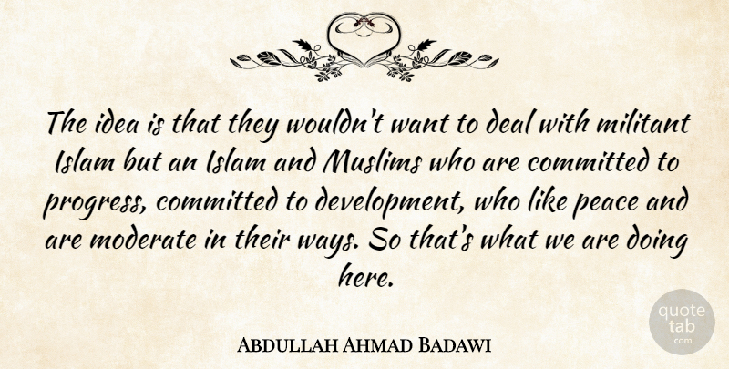 Abdullah Ahmad Badawi Quote About Committed, Deal, Militant, Moderate, Muslims: The Idea Is That They...