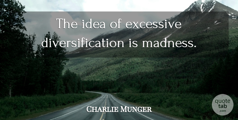 Charlie Munger Quote About Ideas, Madness, Diversification: The Idea Of Excessive Diversification...