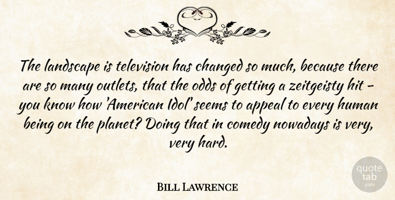 Bill Lawrence Quote About Appeal, Changed, Hit, Human, Landscape: The Landscape Is Television Has...