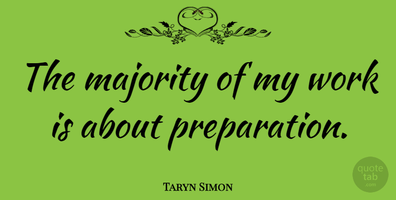 Taryn Simon Quote About Preparation, Majority: The Majority Of My Work...