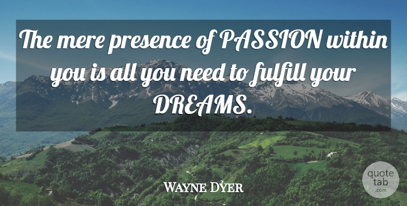 Wayne Dyer Quote About Dream, Passion, Needs: The Mere Presence Of Passion...
