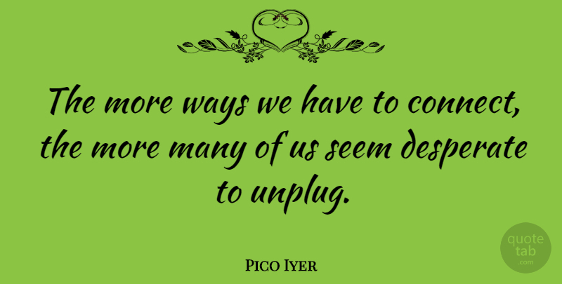 Pico Iyer Quote About Way, Desperate, Seems: The More Ways We Have...