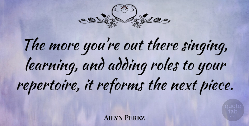 Ailyn Perez Quote About Adding, Learning, Next, Reforms, Roles: The More Youre Out There...