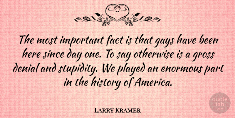 Larry Kramer Quote About Gay, America, Stupidity: The Most Important Fact Is...