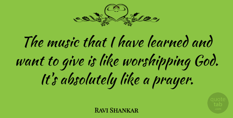 Ravi Shankar Quote About Absolutely, God, Learned, Music: The Music That I Have...