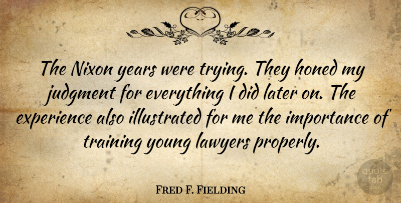 Fred F. Fielding Quote About Experience, Importance, Judgment, Later, Lawyers: The Nixon Years Were Trying...