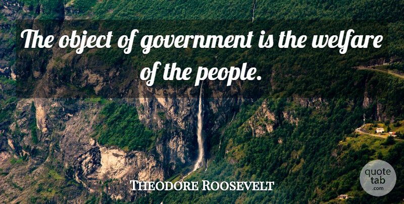 Theodore Roosevelt Quote About Government, People, Welfare: The Object Of Government Is...