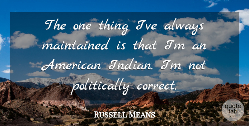 Russell Means Quote About American Indian, Mexican American, Politically Correct: The One Thing Ive Always...
