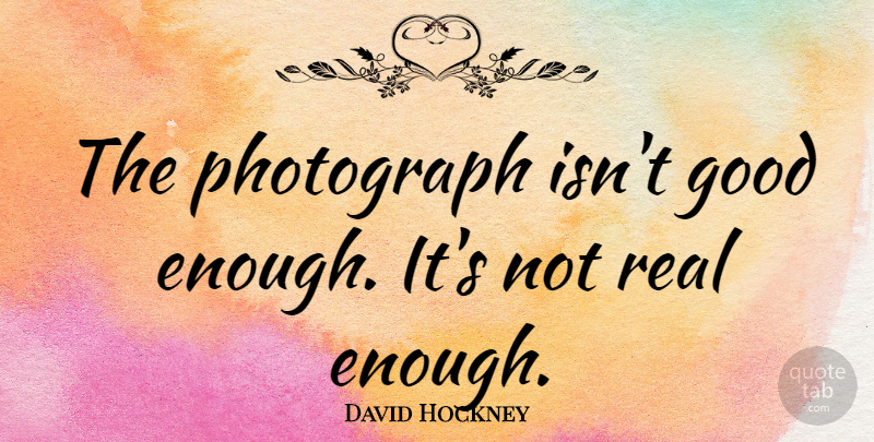 David Hockney Quote About Real, Good Enough, Enough: The Photograph Isnt Good Enough...