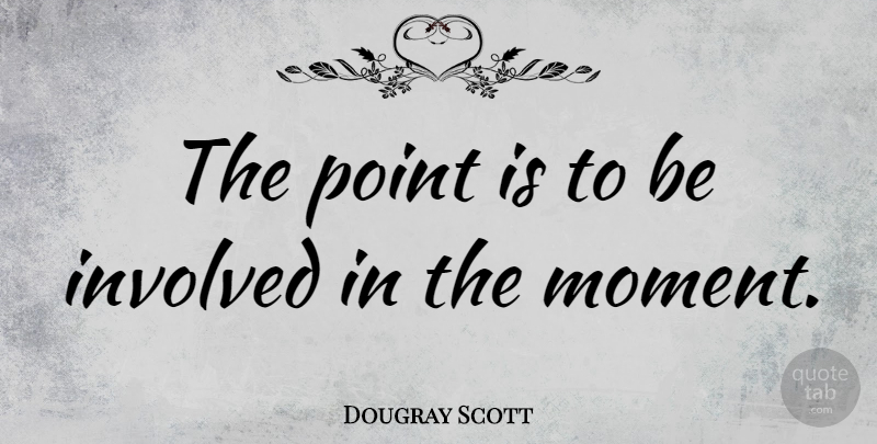 Dougray Scott Quote About Moments, Involved: The Point Is To Be...
