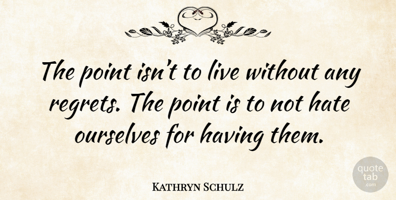 Kathryn Schulz Quote About Regret, Hate: The Point Isnt To Live...