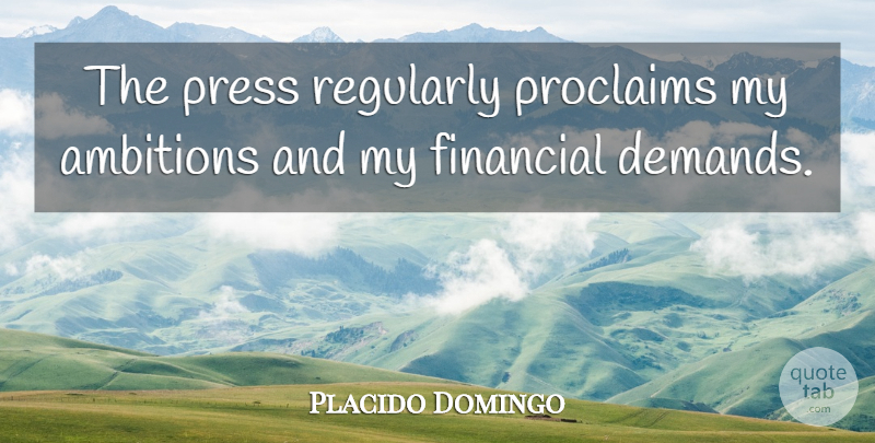Placido Domingo Quote About Ambition, Demand, Financial: The Press Regularly Proclaims My...