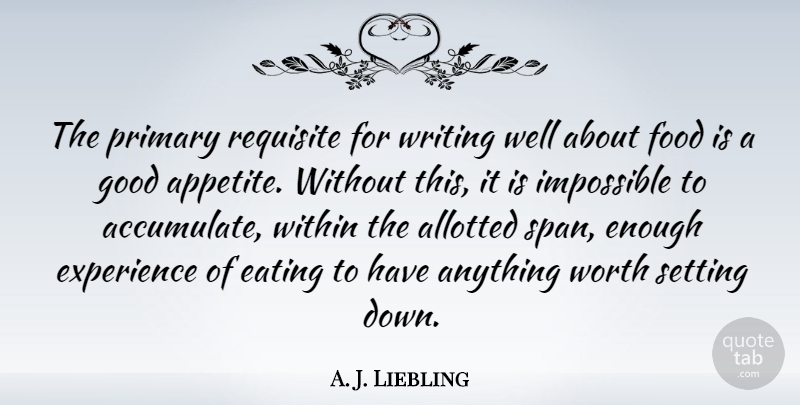 A. J. Liebling Quote About Writing, Impossible, Eating: The Primary Requisite For Writing...