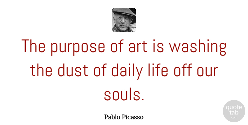 Pablo Picasso Quote About Art, Dust, Soul: The Purpose Of Art Is...