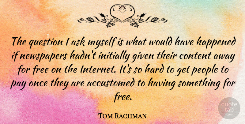 Tom Rachman Quote About Accustomed, Ask, Content, Given, Happened: The Question I Ask Myself...