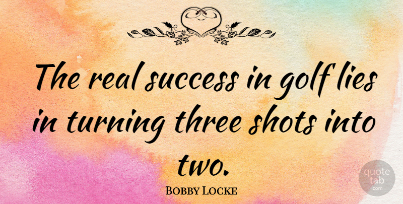 Bobby Locke Quote About Lies, Lies And Lying, Shots, Success, Turning: The Real Success In Golf...