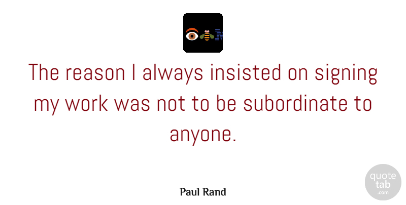 Paul Rand Quote About Reason, Signing, Subordinates: The Reason I Always Insisted...