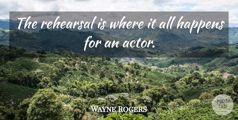 Wayne Rogers Quote About Rehearsal, Actors, Happens: The Rehearsal Is Where It...