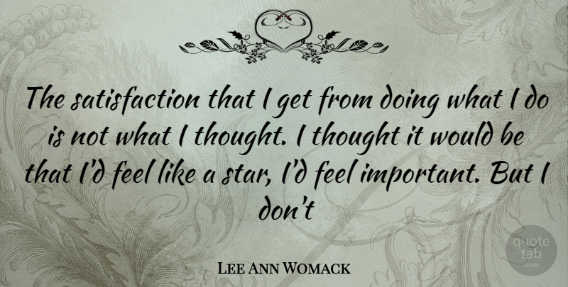 Lee Ann Womack Quote About Stars, Important, Satisfaction: The Satisfaction That I Get...