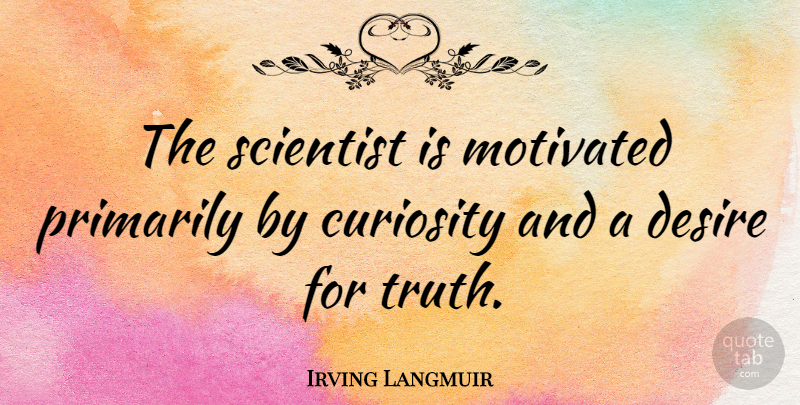 Irving Langmuir Quote About Curiosity, Desire, Scientist: The Scientist Is Motivated Primarily...