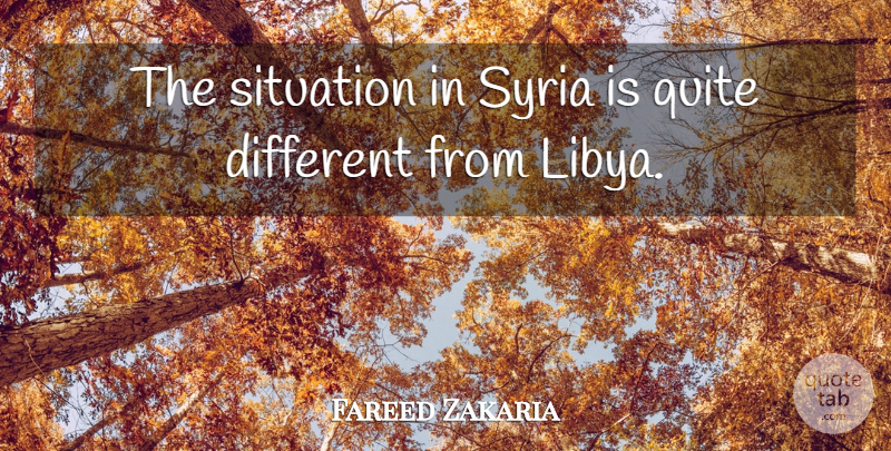 Fareed Zakaria Quote About Different, Libya, Situation: The Situation In Syria Is...