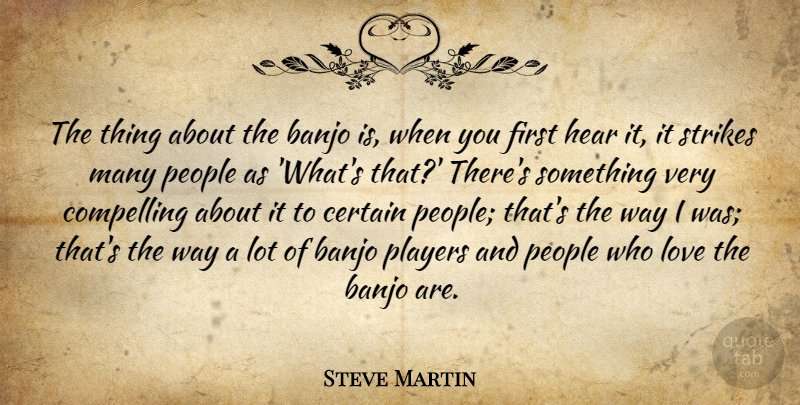 Steve Martin Quote About Banjo, Certain, Compelling, Love, People: The Thing About The Banjo...