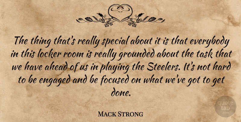 Mack Strong Quote About Ahead, Engaged, Everybody, Focused, Grounded: The Thing Thats Really Special...