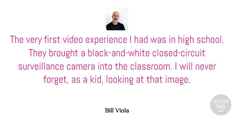 Bill Viola Quote About Brought, Experience, High, Looking, Video: The Very First Video Experience...